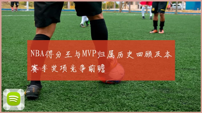 NBA得分王与MVP归属历史回顾及本赛季奖项竞争前瞻