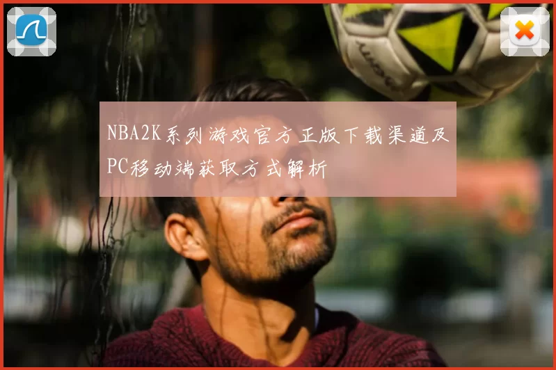NBA2K系列游戏官方正版下载渠道及PC移动端获取方式解析