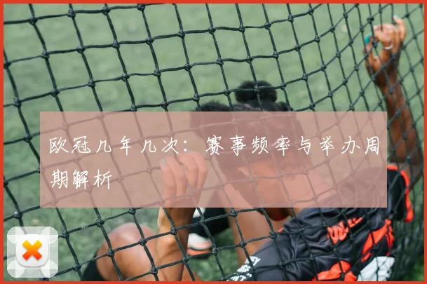 欧冠几年几次：赛事频率与举办周期解析