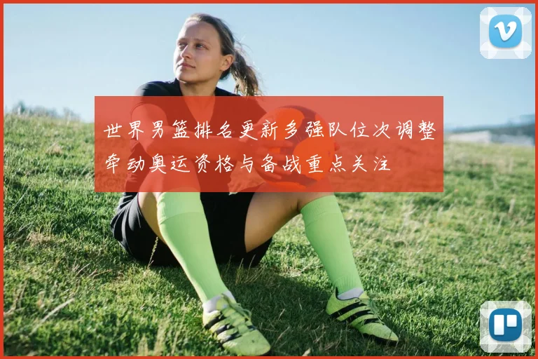 世界男篮排名更新多强队位次调整牵动奥运资格与备战重点关注