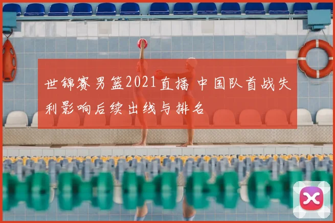 世锦赛男篮2021直播 中国队首战失利影响后续出线与排名