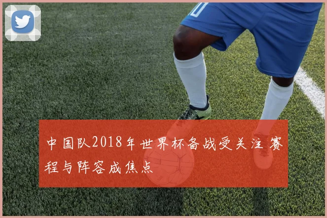 中国队2018年世界杯备战受关注 赛程与阵容成焦点