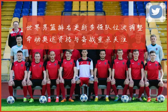 世界男篮排名更新多强队位次调整牵动奥运资格与备战重点关注