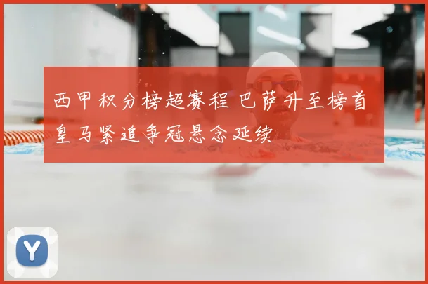 西甲积分榜超赛程 巴萨升至榜首 皇马紧追争冠悬念延续