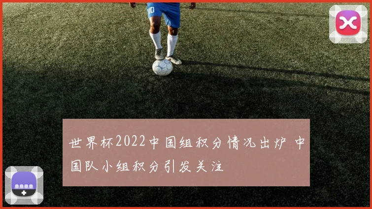 世界杯2022中国组积分情况出炉 中国队小组积分引发关注