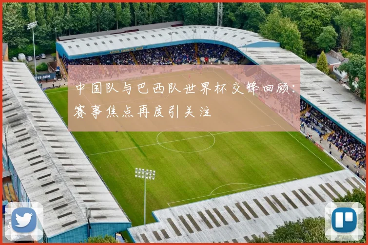 中国队与巴西队世界杯交锋回顾:赛事焦点再度引关注