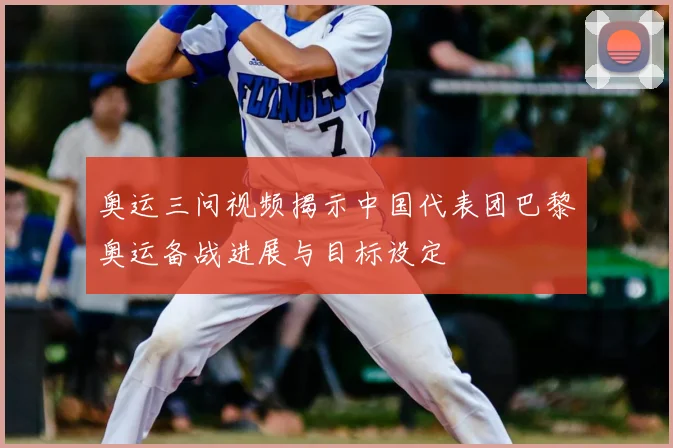 奥运三问视频揭示中国代表团巴黎奥运备战进展与目标设定