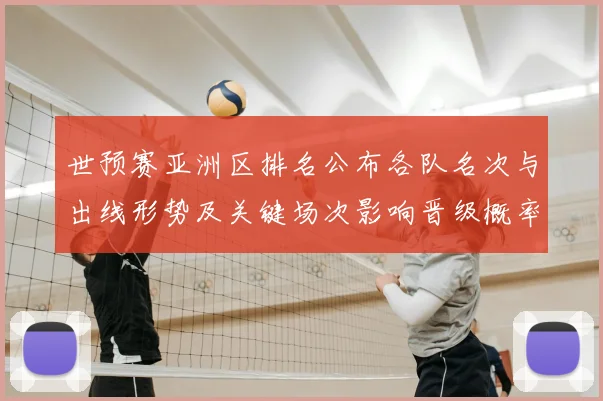世预赛亚洲区排名公布各队名次与出线形势及关键场次影响晋级概率分析