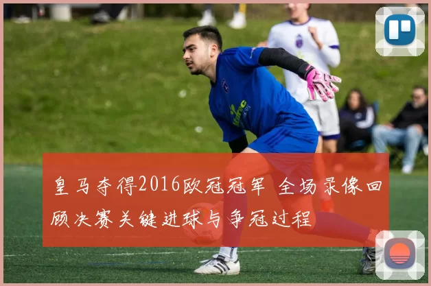 皇马夺得2016欧冠冠军 全场录像回顾决赛关键进球与争冠过程