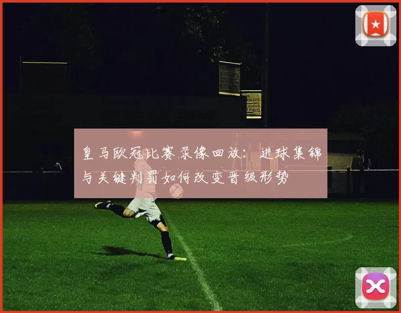 皇马欧冠比赛录像回放:进球集锦与关键判罚如何改变晋级形势