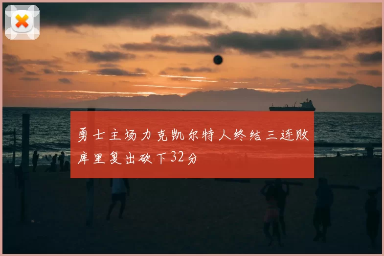 勇士主场力克凯尔特人终结三连败库里复出砍下32分