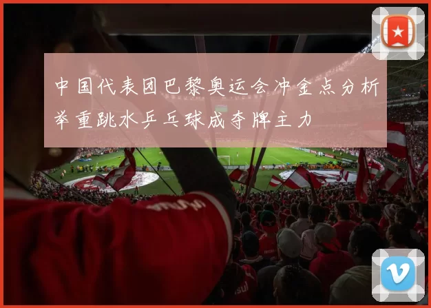 中国代表团巴黎奥运会冲金点分析举重跳水乒乓球成夺牌主力
