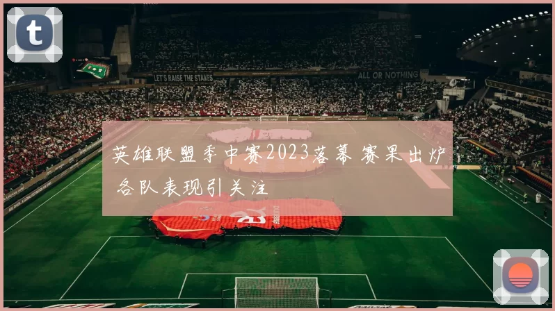 英雄联盟季中赛2023落幕 赛果出炉 各队表现引关注