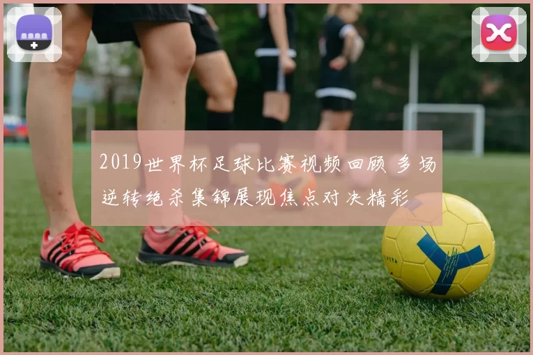 2019世界杯足球比赛视频回顾 多场逆转绝杀集锦展现焦点对决精彩