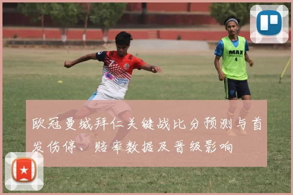 欧冠曼城拜仁关键战比分预测与首发伤停、赔率数据及晋级影响