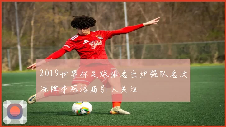 2019世界杯足球排名出炉强队名次洗牌夺冠格局引人关注