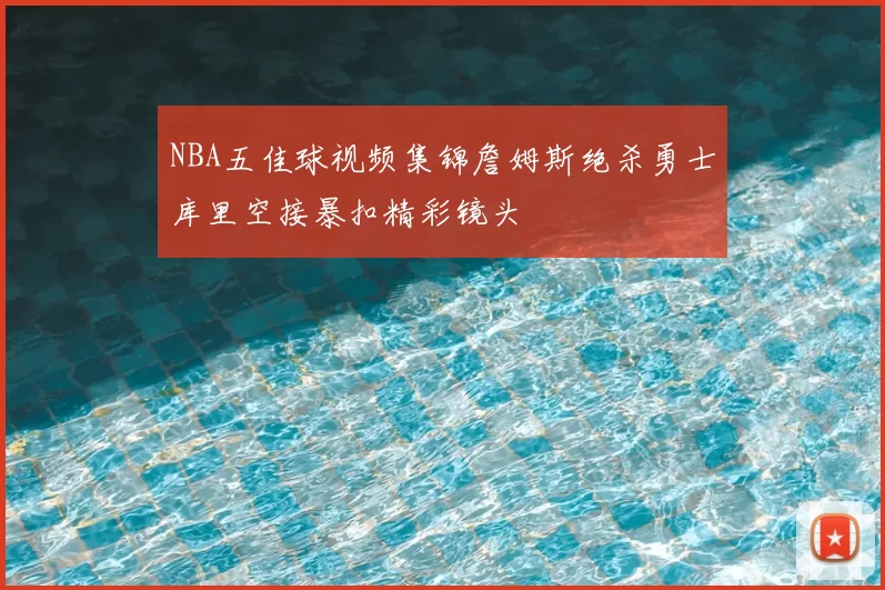 NBA五佳球视频集锦詹姆斯绝杀勇士库里空接暴扣精彩镜头