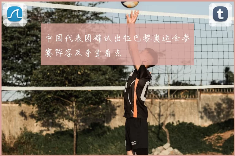 中国代表团确认出征巴黎奥运会参赛阵容及夺金看点