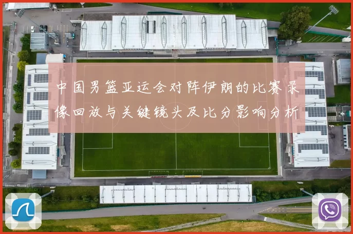 中国男篮亚运会对阵伊朗的比赛录像回放与关键镜头及比分影响分析