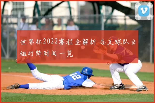 世界杯2022赛程全解析 各支球队分组对阵时间一览