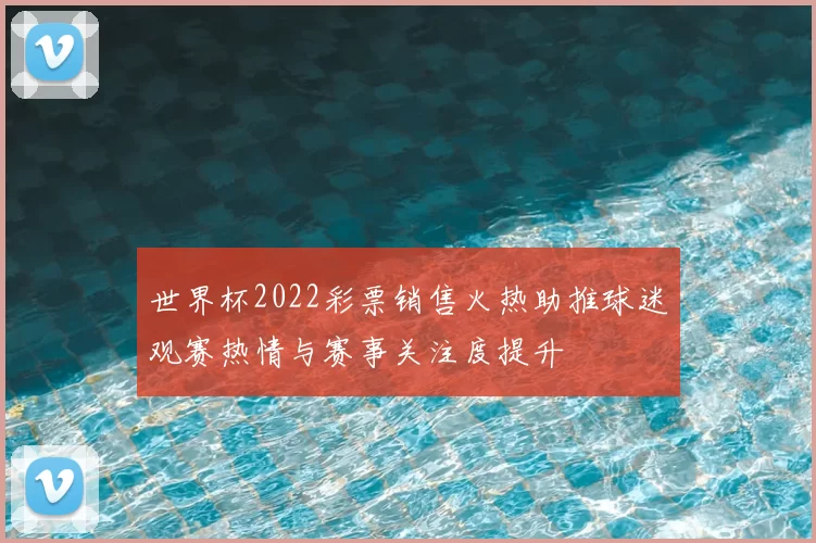 世界杯2022彩票销售火热助推球迷观赛热情与赛事关注度提升
