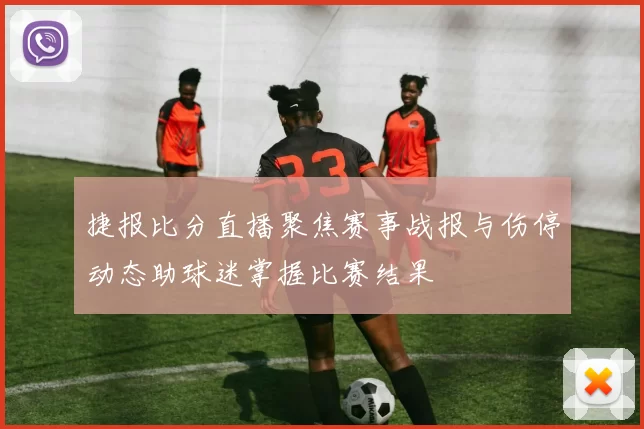 捷报比分直播聚焦赛事战报与伤停动态助球迷掌握比赛结果