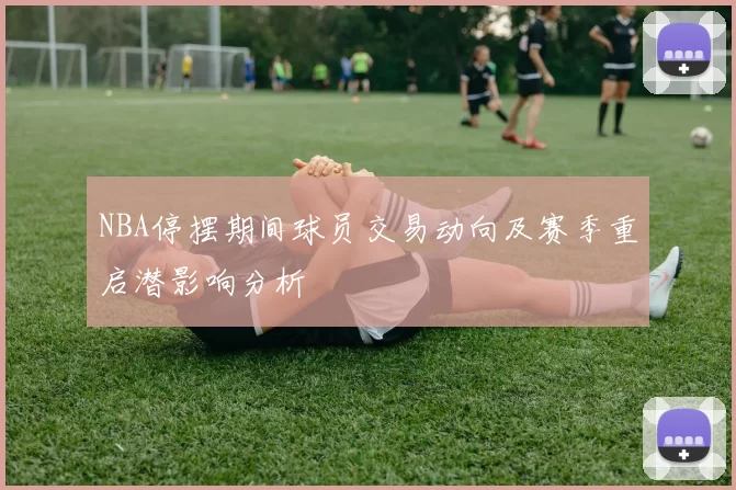 NBA停摆期间球员交易动向及赛季重启潜影响分析