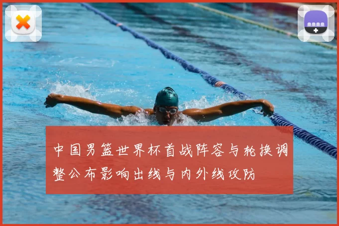 中国男篮世界杯首战阵容与轮换调整公布影响出线与内外线攻防