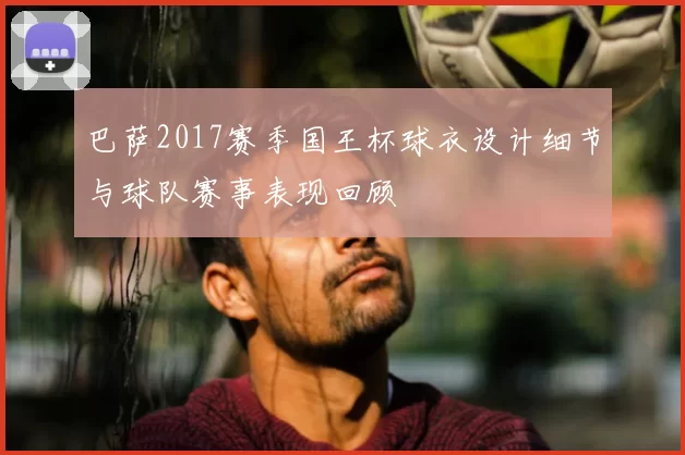 巴萨2017赛季国王杯球衣设计细节与球队赛事表现回顾