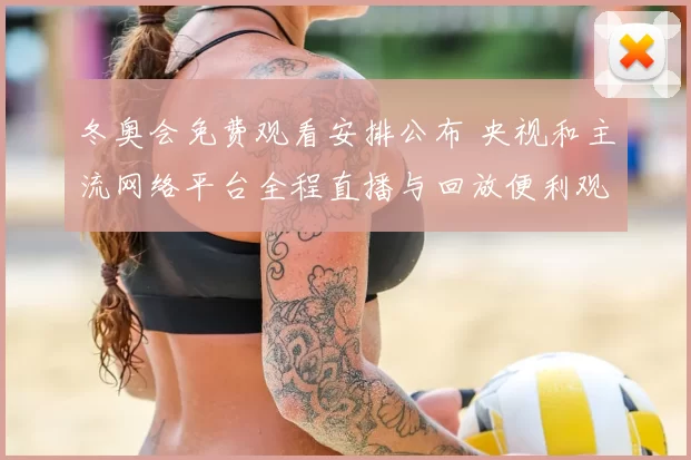 冬奥会免费观看安排公布 央视和主流网络平台全程直播与回放便利观众