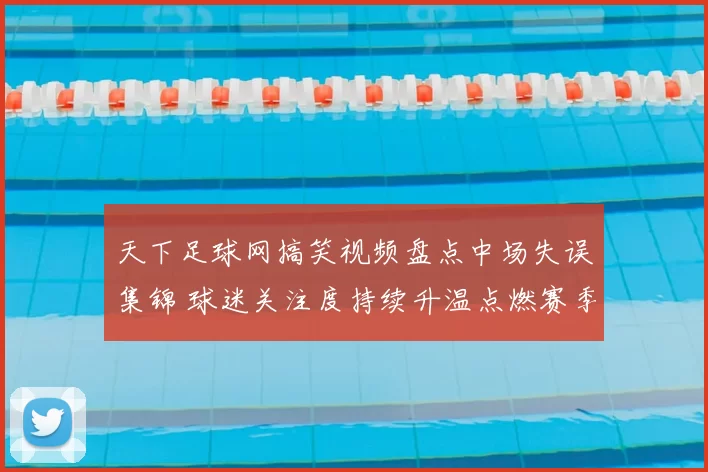 天下足球网搞笑视频盘点中场失误集锦 球迷关注度持续升温点燃赛季看点