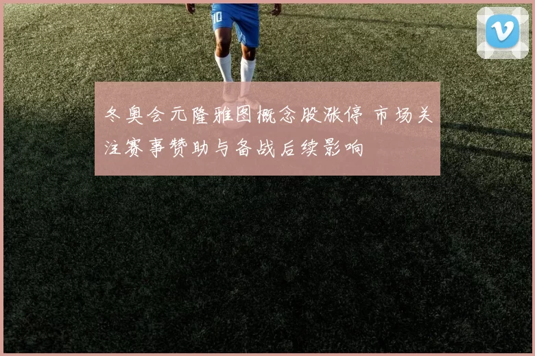 冬奥会元隆雅图概念股涨停 市场关注赛事赞助与备战后续影响