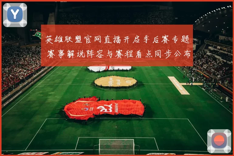 英雄联盟官网直播开启季后赛专题 赛事解说阵容与赛程看点同步公布