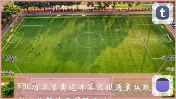 NBC对北京奥运开幕式报道聚焦政治与文化解读及国际反响