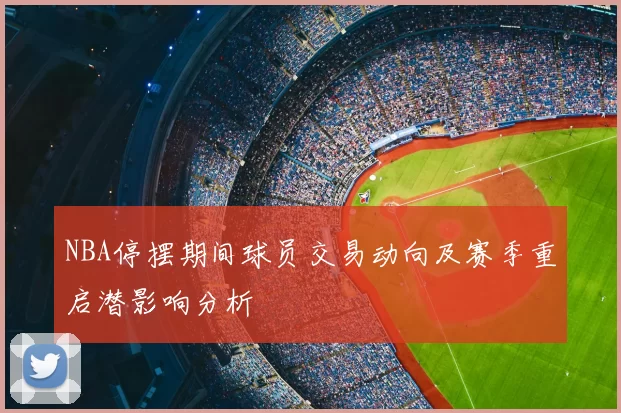 NBA停摆期间球员交易动向及赛季重启潜影响分析