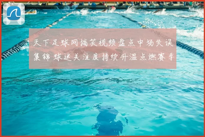 天下足球网搞笑视频盘点中场失误集锦 球迷关注度持续升温点燃赛季看点