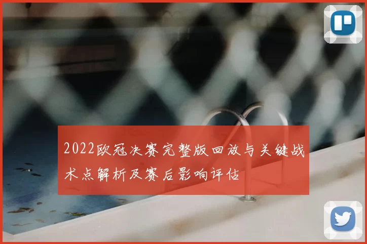 2022欧冠决赛完整版回放与关键战术点解析及赛后影响评估