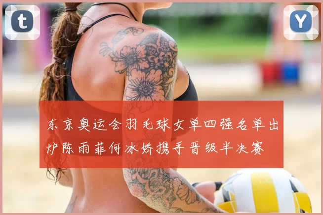 东京奥运会羽毛球女单四强名单出炉陈雨菲何冰娇携手晋级半决赛