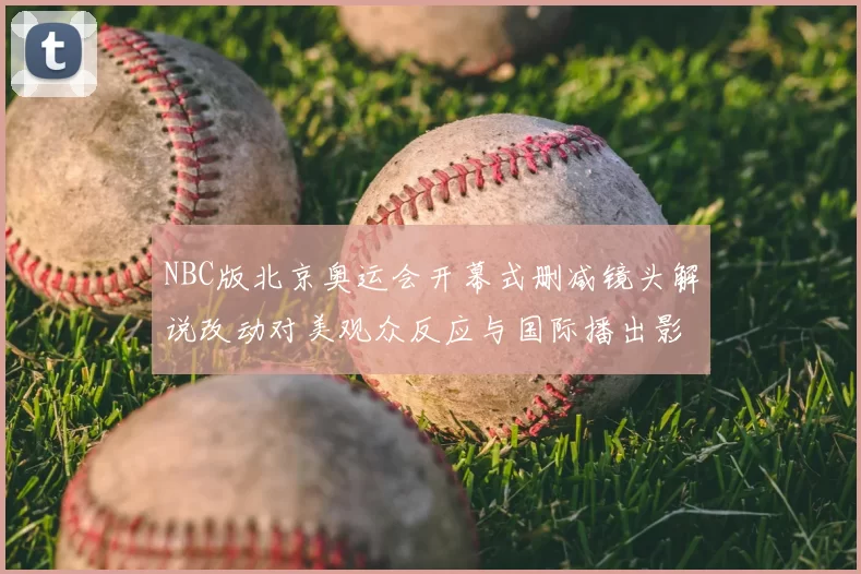 NBC版北京奥运会开幕式删减镜头解说改动对美观众反应与国际播出影响