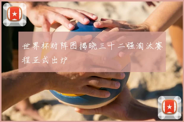 世界杯对阵图揭晓三十二强淘汰赛程正式出炉