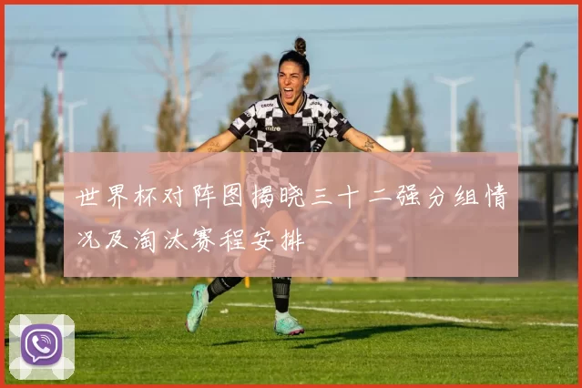 世界杯对阵图揭晓三十二强分组情况及淘汰赛程安排