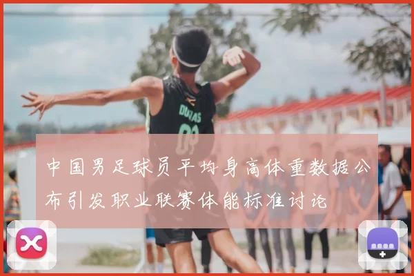 中国男足球员平均身高体重数据公布引发职业联赛体能标准讨论