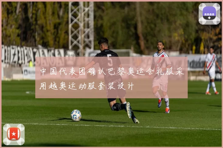 中国代表团确认巴黎奥运会礼服采用越奥运动服套装设计