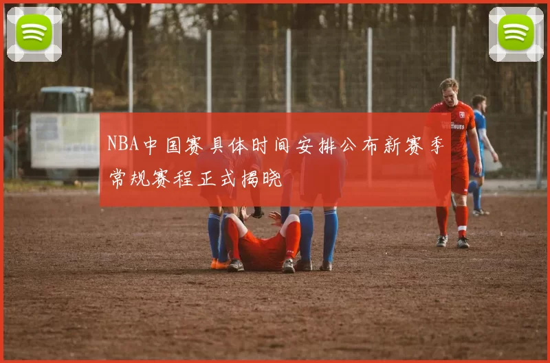 NBA中国赛具体时间安排公布新赛季常规赛程正式揭晓