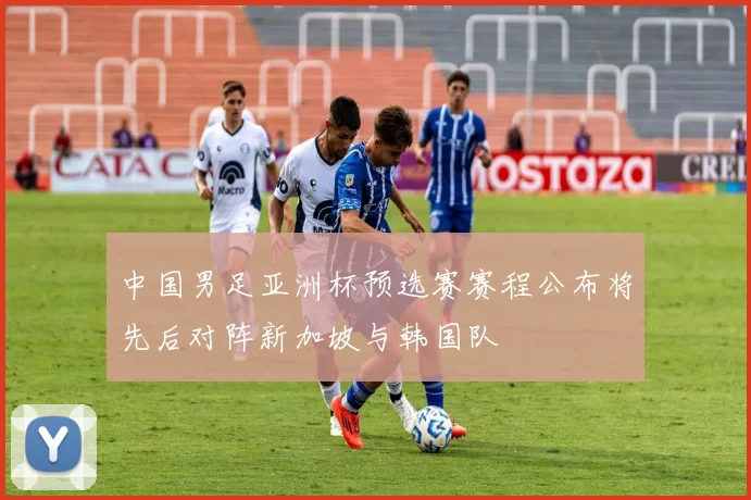 中国男足亚洲杯预选赛赛程公布将先后对阵新加坡与韩国队