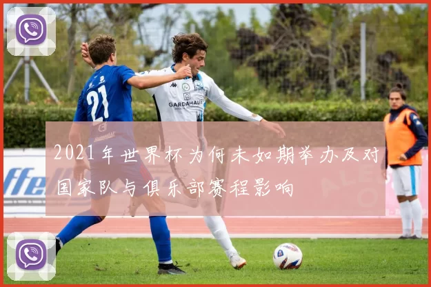 2021年世界杯为何未如期举办及对国家队与俱乐部赛程影响