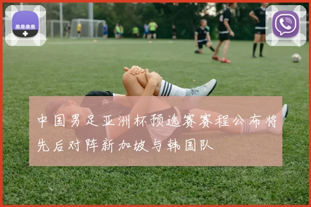 中国男足亚洲杯预选赛赛程公布将先后对阵新加坡与韩国队