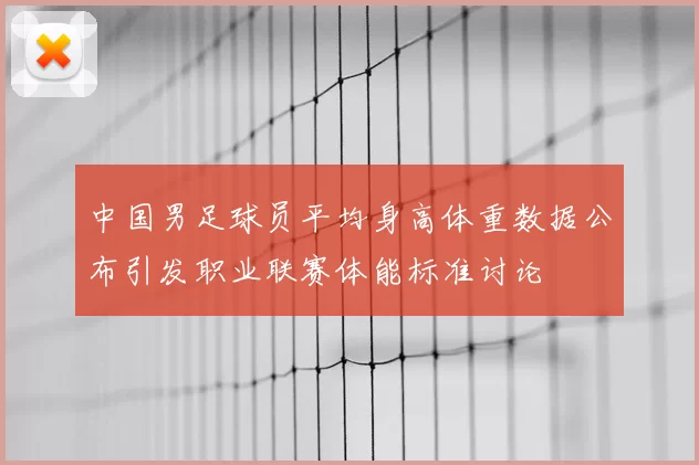 中国男足球员平均身高体重数据公布引发职业联赛体能标准讨论