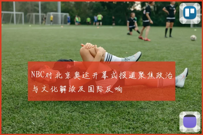 NBC对北京奥运开幕式报道聚焦政治与文化解读及国际反响