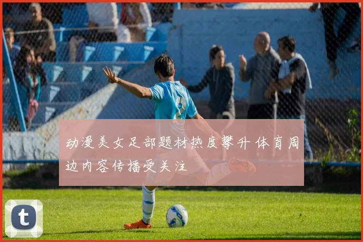 动漫美女足部题材热度攀升 体育周边内容传播受关注